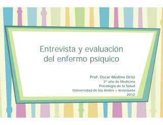 Entrevista y evaluación
 del enfermo psíquico

                   Prof. Oscar Medina Ortiz
                           3º año de Medicina
                         Psicología de la Salud
         Universidad de los Andes – Venezuela
                                          2012
 