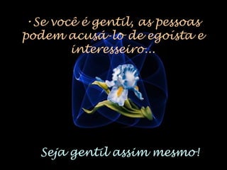 •Se você é gentil, as pessoas
podem acusá-lo de egoísta e
interesseiro...
Seja gentil assim mesmo!
 