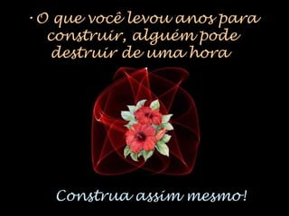 •O que você levou anos para
construir, alguém pode
destruir de uma hora
para outra...
Construa assim mesmo!
 