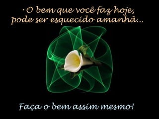 •O bem que você faz hoje,
pode ser esquecido amanhã...
Faça o bem assim mesmo!
 