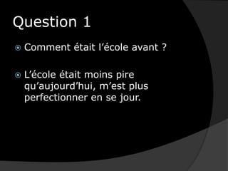 Question 1Comment était l’école avant ?L’école était moins pire qu’aujourd’hui, m’est plus perfectionner en se jour.