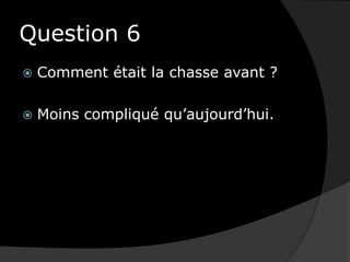 Question 6Comment était la chasse avant ?Moins compliqué qu’aujourd’hui.