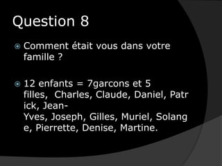 Question 8Comment était vous dans votre famille ?12 enfants = 7garcons et 5 filles,  Charles, Claude, Daniel, Patrick, Jean-Yves, Joseph, Gilles, Muriel, Solange, Pierrette, Denise, Martine. 