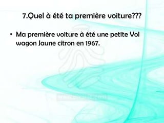 7.Quel à été ta première voiture???Ma première voiture à été une petite Vol wagon Jaune citron en 1967.