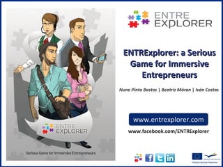 ENTRExplorer: a Serious
  Game for Immersive
     Entrepreneurs
Nuno Pinto Bastos | Beatriz Móran | Iván Costas




      www.entrexplorer.com
    www.facebook.com/ENTRExplorer
 