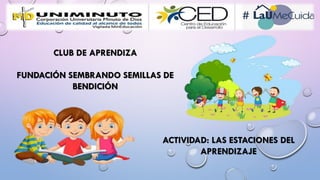 CLUB DE APRENDIZA
FUNDACIÓN SEMBRANDO SEMILLAS DE
BENDICIÓN
ACTIVIDAD: LAS ESTACIONES DEL
APRENDIZAJE
 