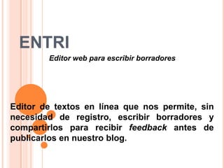 ENTRI Editor web para escribir borradores Editor de textos en línea que nos permite, sin necesidad de registro, escribir borradores y compartirlos para recibir feedback antes de publicarlos en nuestro blog. 