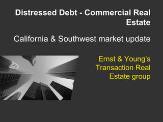 Ernst & Young’s Transaction Real Estate group Distressed Debt - Commercial Real Estate California & Southwest market update 