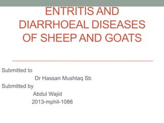 ENTRITIS AND
DIARRHOEAL DISEASES
OF SHEEP AND GOATS
Submitted to
Dr Hassan Mushtaq Sb
Submitted by
Abdul Wajid
2013-mphil-1086
 