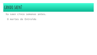 cando saen?
Xa saen cinco semanas antes.
O martes de Entroido
 