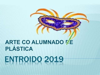 ENTROIDO 2019
ARTE CO ALUMNADO DE
PLÁSTICA
 