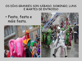 OS DÍAS GRANDES SON SÁBADO, DOMINGO, LUNS
E MARTES DE ENTROIDO
• Festa, festa e
máis festa.