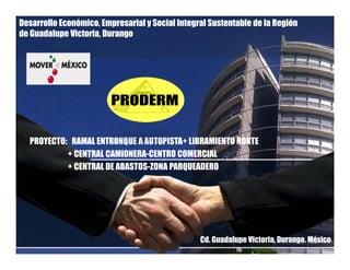 Desarrollo Económico, Empresarial y Social Integral Sustentable de la Región
de Guadalupe Victoria, Durango
PROYECTO: RAMAL ENTRONQUE A AUTOPISTA+ LIBRAMIENTO NORTE
+ CENTRAL CAMIONERA CENTRO COMERCIAL+ CENTRAL CAMIONERA-CENTRO COMERCIAL
+ CENTRAL DE ABASTOS-ZONA PARQUEADERO
Cd. Guadalupe Victoria, Durango. México
 