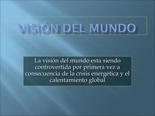La visión del mundo esta siendo controvertida por primera vez a consecuencia de la crisis energética y el calentamiento global 