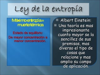 Máximo entropía = muerte térmica Estado de equilibrio: De mayor concentración a menor concentración. Albert Einstein: Una teoría es mas impresionante cuanto mayor se la sencillez de sus premisas, mas diverso el tipo de cosas que relacione y mas amplio su campo de aplicación . 