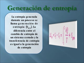 La entropía generada durante un proceso se llama  generación de entropía  (S gen ). La diferencia entre el cambio de entropía de un sistema cerrado y la transferencia de entropía es igual a la generación de entropía 