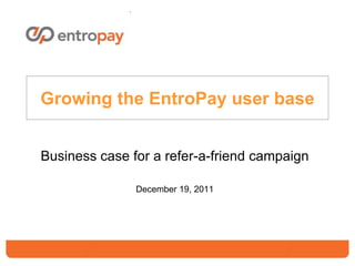 Growing the EntroPay user base


Business case for a refer-a-friend campaign

               December 19, 2011
 