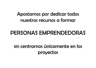 Apostamos por dedicar todos
   nuestros recursos a formar

PERSONAS EMPRENDEDORAS

 sin centrarnos únicamente en los
             proyectos
 