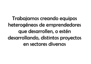 Trabajamos creando equipos
heterogéneos de emprendedores
     que desarrollen, o estén
desarrollando, distintos proyectos
       en sectores diversos
 