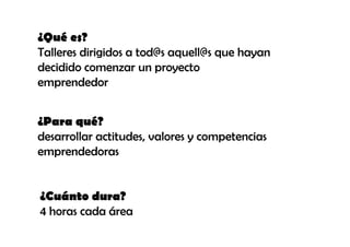 ¿Qué es?
Talleres dirigidos a tod@s aquell@s que hayan
decidido comenzar un proyecto
emprendedor


¿Para qué?
desarrollar actitudes, valores y competencias
emprendedoras


¿Cuánto dura?
4 horas cada área
 
