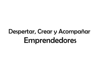 Despertar, Crear y Acompañar
     Emprendedores
 