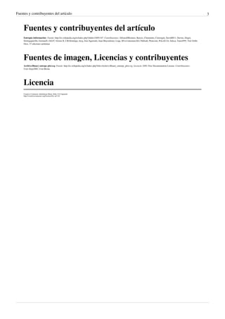 Fuentes y contribuyentes del artículo                                                                                                                                                   3



     Fuentes y contribuyentes del artículo
     Entropía (información)  Fuente: http://es.wikipedia.org/w/index.php?oldid=33691347  Contribuyentes: AlfonsoERomero, Barcex, Clementito, Correogsk, David0811, Davius, Dogor,
     Dortegaparrilla, GermanX, GiL87, Gizmo II, J.M.Domingo, Javg, Jose figueredo, Juan Mayordomo, Loqu, M1ss1ontomars2k4, Pabloab, Ploncomi, PoLuX124, Saloca, Tano4595, Yuri Grille
     Orce, 37 ediciones anónimas




     Fuentes de imagen, Licencias y contribuyentes
     Archivo:Binary entropy plot.svg  Fuente: http://es.wikipedia.org/w/index.php?title=Archivo:Binary_entropy_plot.svg  Licencia: GNU Free Documentation License  Contribuyentes:
     User:Alejo2083, User:Brona




     Licencia
     Creative Commons Attribution-Share Alike 3.0 Unported
     http:/ / creativecommons. org/ licenses/ by-sa/ 3. 0/
 