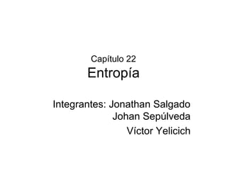 Capítulo 22
        Entropía

Integrantes: Jonathan Salgado
              Johan Sepúlveda
                 Víctor Yelicich
 