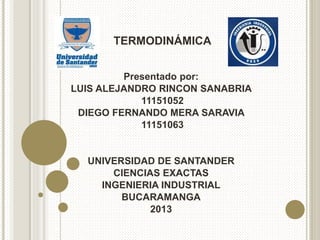 TERMODINÁMICA
Presentado por:
LUIS ALEJANDRO RINCON SANABRIA
11151052
DIEGO FERNANDO MERA SARAVIA
11151063
UNIVERSIDAD DE SANTANDER
CIENCIAS EXACTAS
INGENIERIA INDUSTRIAL
BUCARAMANGA
2013
 