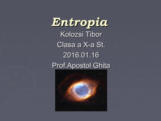 EntropiaEntropia
Kolozsi TiborKolozsi Tibor
Clasa a X-a St.Clasa a X-a St.
2016.01.162016.01.16
Prof.Apostol GhitaProf.Apostol Ghita
 