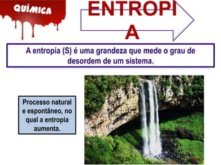 ENTROPI
A
A entropia (S) é uma grandeza que mede o grau de
desordem de um sistema.

Processo natural
e espontâneo, no
qual a entropia
aumenta.

 