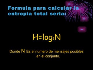 Formula para calcular la entropia total seria: H=log 2 N Donde  N  Es el numero de mensajes posibles en el conjunto. 