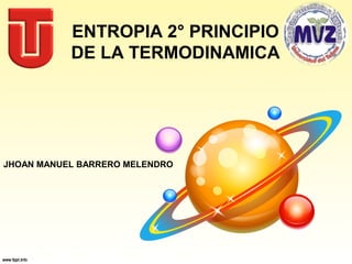 ENTROPIA 2° PRINCIPIO
DE LA TERMODINAMICA

JHOAN MANUEL BARRERO MELENDRO

 