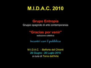 M.I.D.A.C. 2010 Grupo Entropia Gruppo spagnolo di arte contemporanea “ Gracias por venir” esibizione collettiva Incontri con il pubblico M.I.D.A.C.  - Belforte del Chienti 26 Giugno - 26 Luglio 2010 a   cura di  Terra dell'Arte 