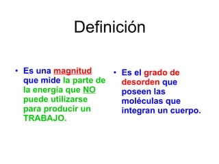 Definición Es una  magnitud   que mide  la parte de la energía que  NO  puede utilizarse para producir un TRABAJO. Es el  grado de desorden  que poseen las moléculas que integran un cuerpo.  