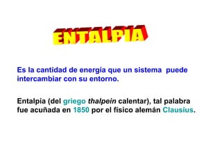 ENTALPIA Es la cantidad de energía que un sistema  puede intercambiar con su entorno.  Entalpía (del  griego   thalpein  calentar), tal palabra fue acuñada en  1850  por el físico alemán  Clausius .  