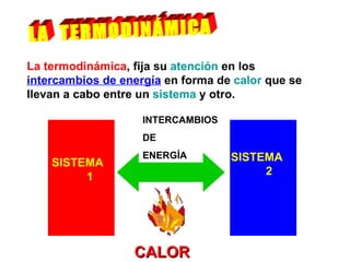 LA  TERMODINÁMICA La termodinámica , fija su  atención  en los  intercambios de energía  en forma de  calor  que se llevan a cabo entre un  sistema  y otro.  SISTEMA  1 SISTEMA  2 INTERCAMBIOS DE ENERGÍA CALOR 
