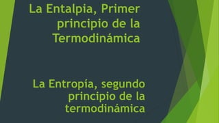 La Entalpia, Primer
principio de la
Termodinámica
La Entropía, segundo
principio de la
termodinámica
 