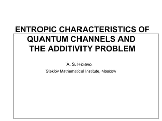 ENTROPIC CHARACTERISTICS OF
QUANTUM CHANNELS AND
THE ADDITIVITY PROBLEM
A. S. Holevo
Steklov Mathematical Institute, Moscow
 