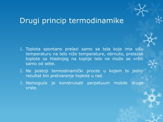 Drugi princip termodinamike


1. Toplota spontano prelazi samo sa tela koje ima višu
   temperaturu na telo niže temperature, obrnuto, prelazak
   toplote sa hladnijeg na toplije telo ne može se vršiti
   samo od sebe.
2. Ne postoji termodinamički proces u kojem bi jedini
   rezultat bio pretvaranje toplote u rad.
3. Nemoguće je konstruisati    perpetuum    mobile   druge
   vrste.
 