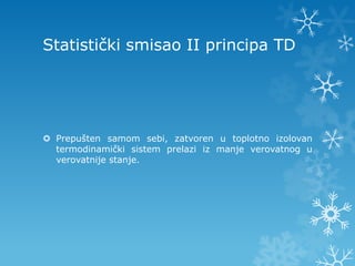 Statistički smisao II principa TD




 Prepušten samom sebi, zatvoren u toplotno izolovan
  termodinamički sistem prelazi iz manje verovatnog u
  verovatnije stanje.
 