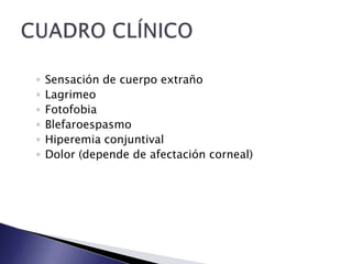 ◦ Sensación de cuerpo extraño
◦ Lagrimeo
◦ Fotofobia
◦ Blefaroespasmo
◦ Hiperemia conjuntival
◦ Dolor (depende de afectación corneal)