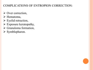 COMPLICATIONS OF ENTROPION CORRECTION:
 Over correction,
 Hematoma,
 Eyelid retraction,
 Exposure keratopathy,
 Granu...