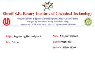 Subject: Engineering Thermodynamics
Topic: Entropy
Name: Nilrajsinh Vasandia
Branch: Mechanical
En No.:- 130990119060
 