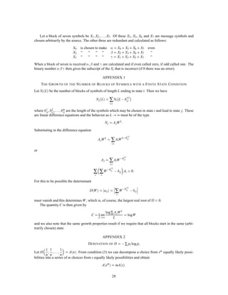 possible ways (using, however, only the high probability group of inputs as determined by the source S0)
and average the frequency of errors for this large class of possible coding systems. This is the same as
calculating the frequency of errors for a random association of the messages and channel inputs of duration
T. Suppose a particular output y1 is observed. What is the probability of more than one message in the set
of possible causes of y1? There are 2TR messages distributed at random in 2THx
points. The probability of
a particular point being a message is thus
2TR,Hx
:
The probability that none of the points in the fan is a message (apart from the actual originating message) is
P =

1,2TR,Hx
2THyx
:
Now R Hx ,Hyx so R,Hx = ,Hyx , with  positive. Consequently
P =

1,2,THyx,T2THyx
approaches (as T !∞)
1,2,T:
Hence the probability of an error approaches zero and the ﬁrst part of the theorem is proved.
The second part of the theorem is easily shown by noting that we could merely send C bits per second
from the source, completely neglecting the remainder of the information generated. At the receiver the
neglected part gives an equivocation Hx ,C and the part transmitted need only add . This limit can also
be attained in many other ways, as will be shown when we consider the continuous case.
The last statement of the theorem is a simple consequence of our deﬁnition of C. Suppose we can encode
a source with Hx = C + a in such a way as to obtain an equivocation Hyx = a, with positive. Then
R = Hx = C+ a and
Hx ,Hyx = C +
with positive. This contradicts the deﬁnition of C as the maximum of Hx ,Hyx.
Actually more has been proved than was stated in the theorem. If the average of a set of numbers is
within of of their maximum, a fraction of at most
p can be more than
p below the maximum. Since is
arbitrarily small we can say that almost all the systems are arbitrarily close to the ideal.
14. DISCUSSION
The demonstration of Theorem 11, while not a pure existence proof, has some of the deﬁciencies of such
proofs. An attempt to obtain a good approximation to ideal coding by following the method of the proof is
generally impractical. In fact, apart from some rather trivial cases and certain limiting situations, no explicit
description of a series of approximation to the ideal has been found. Probably this is no accident but is
related to the difﬁculty of giving an explicit construction for a good approximation to a random sequence.
An approximation to the ideal would have the property that if the signal is altered in a reasonable way
by the noise, the original can still be recovered. In other words the alteration will not in general bring it
closer to another reasonable signal than the original. This is accomplished at the cost of a certain amount of
redundancy in the coding. The redundancy must be introduced in the proper way to combat the particular
noise structure involved. However, any redundancy in the source will usually help if it is utilized at the
receiving point. In particular, if the source already has a certain redundancy and no attempt is made to
eliminate it in matching to the channel, this redundancy will help combat noise. For example, in a noiseless
telegraph channel one could save about 50% in time by proper encoding of the messages. This is not done
and most of the redundancy of English remains in the channel symbols. This has the advantage, however,
of allowing considerable noise in the channel. A sizable fraction of the letters can be received incorrectly
and still reconstructed by the context. In fact this is probably not a bad approximation to the ideal in many
cases, since the statistical structure of English is rather involved and the reasonable English sequences are
not too far (in the sense required for the theorem) from a random selection.
24
 