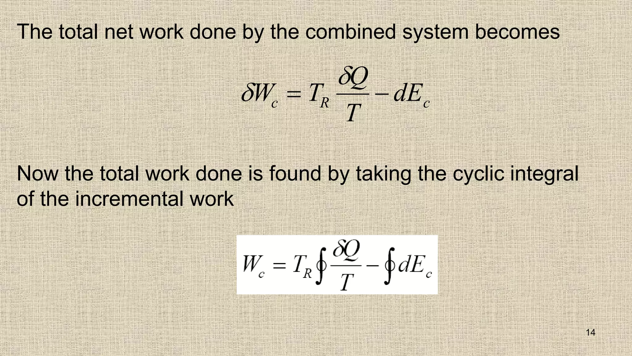 The total net work done by the combined system becomes
Now the total work done is found by taking the cyclic integral
of the incremental work
14


W T
Q
T
dE
c R c
 
 