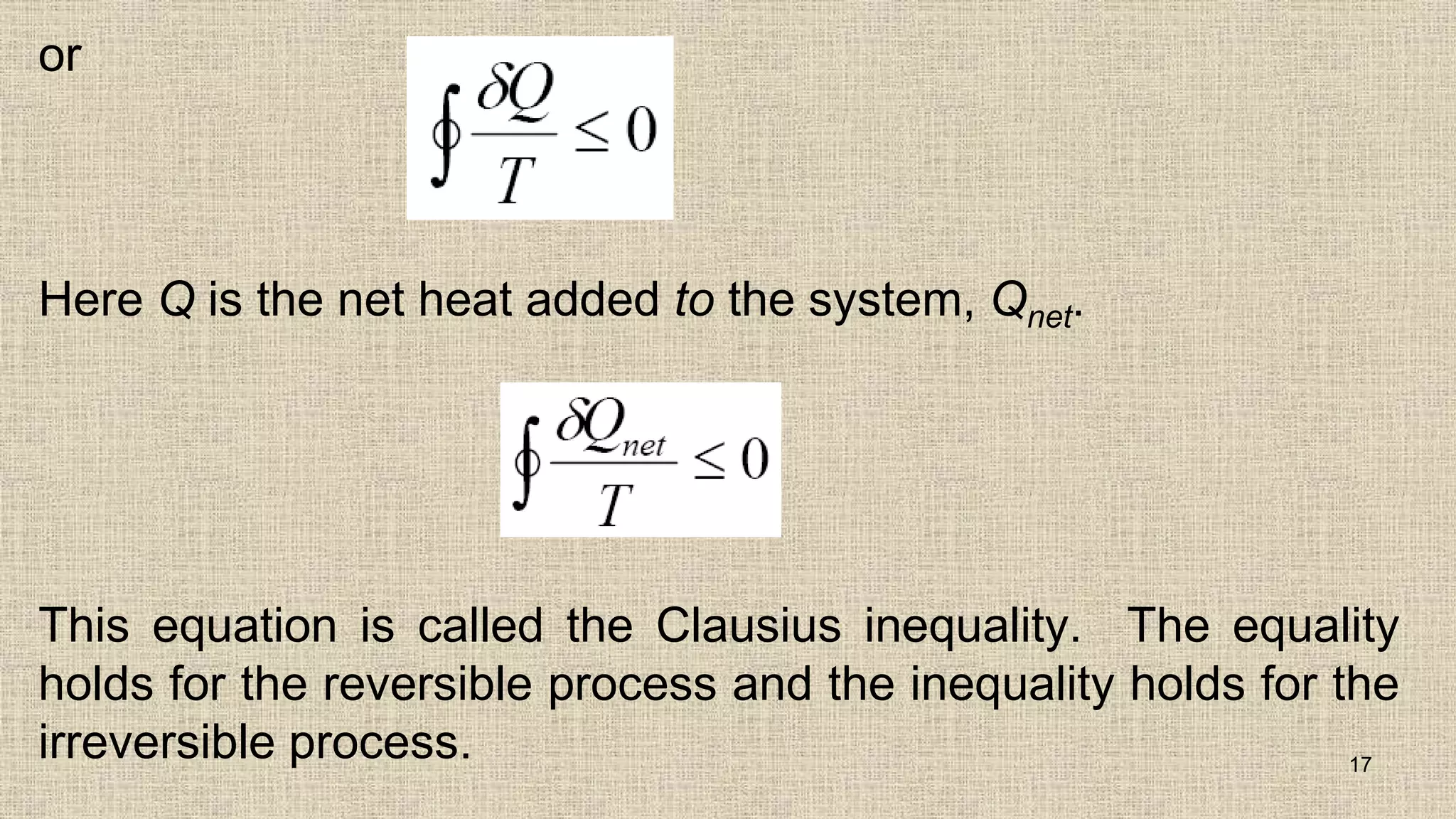 or
Here Q is the net heat added to the system, Qnet.
This equation is called the Clausius inequality. The equality
holds for the reversible process and the inequality holds for the
irreversible process. 17
 