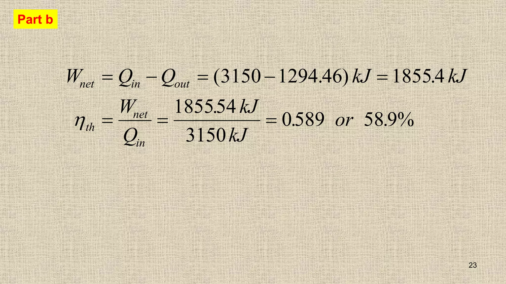 23
Part b
W Q Q kJ kJ
W
Q
kJ
kJ
or
net in out
th
net
in
    
  
( . ) .
.
. .
3150 1294 46 18554
185554
3150
0589 58 9%

 