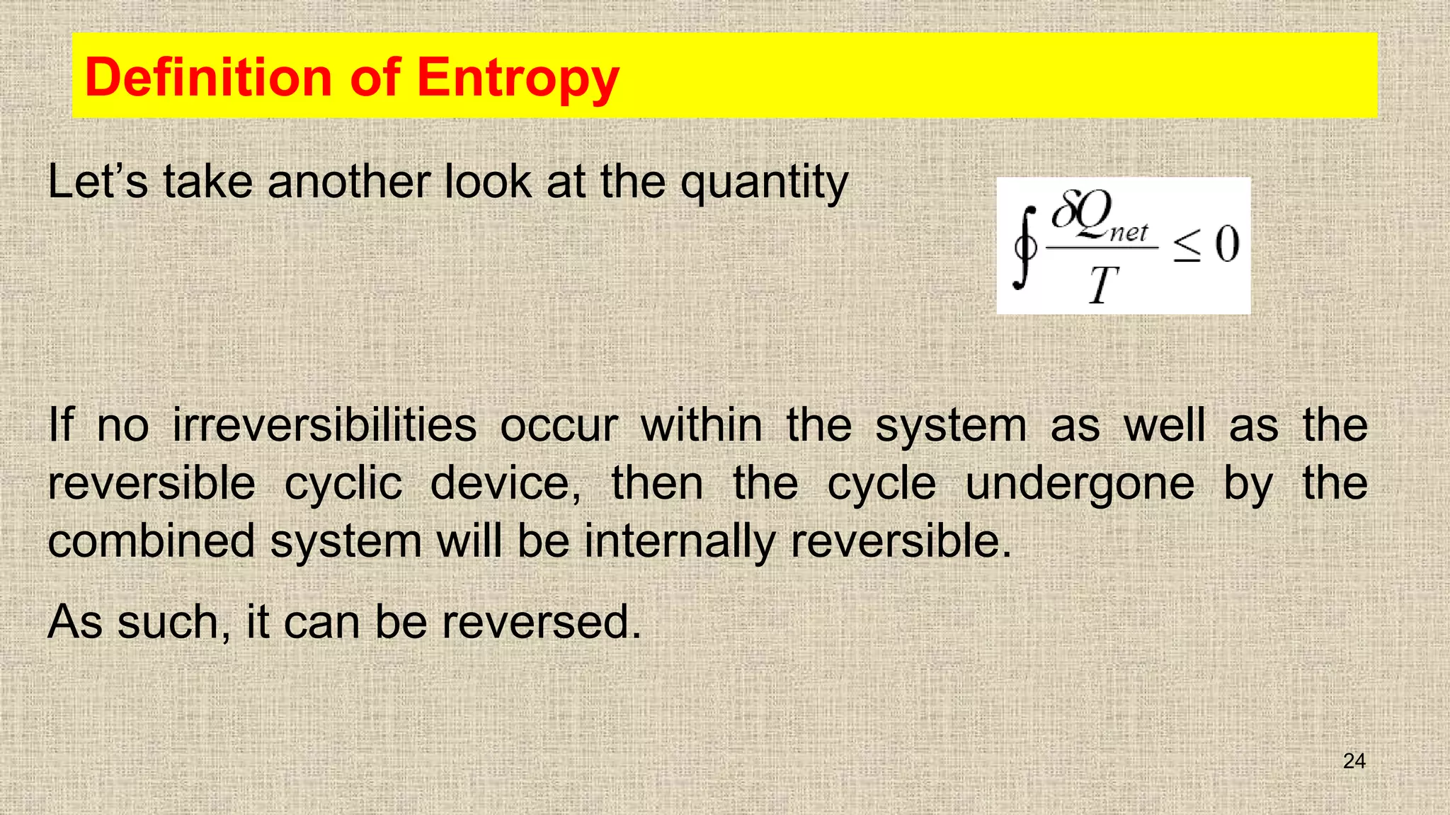 Definition of Entropy
Let’s take another look at the quantity
If no irreversibilities occur within the system as well as the
reversible cyclic device, then the cycle undergone by the
combined system will be internally reversible.
As such, it can be reversed.
24
 