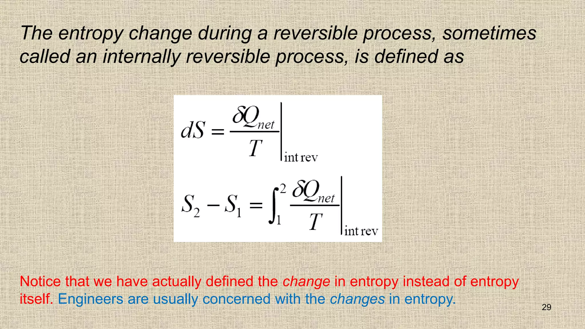 The entropy change during a reversible process, sometimes
called an internally reversible process, is defined as
29
Notice that we have actually defined the change in entropy instead of entropy
itself. Engineers are usually concerned with the changes in entropy.
 