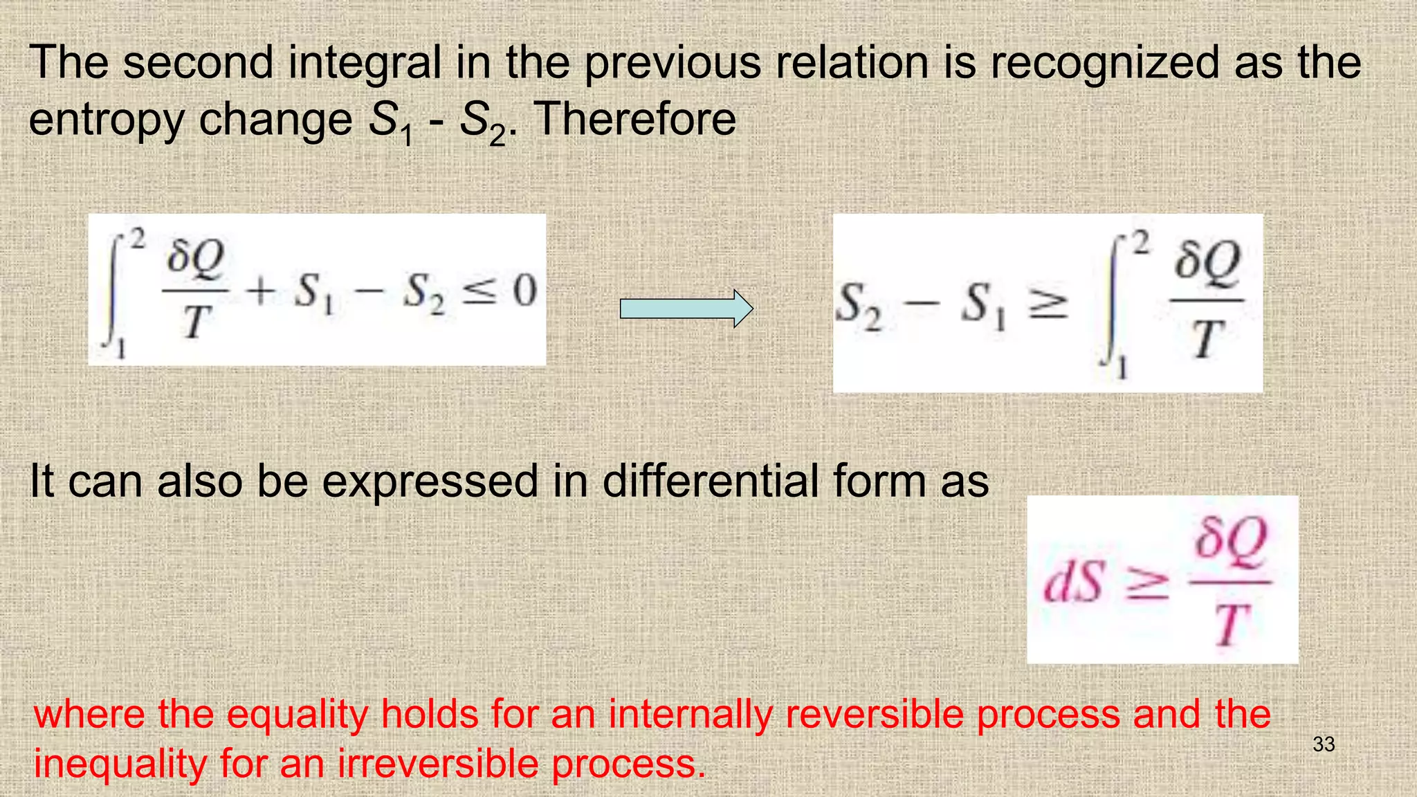 The second integral in the previous relation is recognized as the
entropy change S1 - S2. Therefore
It can also be expressed in differential form as
33
where the equality holds for an internally reversible process and the
inequality for an irreversible process.
 